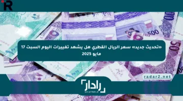 «تحديث جديد» سعر الريال القطري هل يشهد تغييرات اليوم السبت 17 مايو 2025